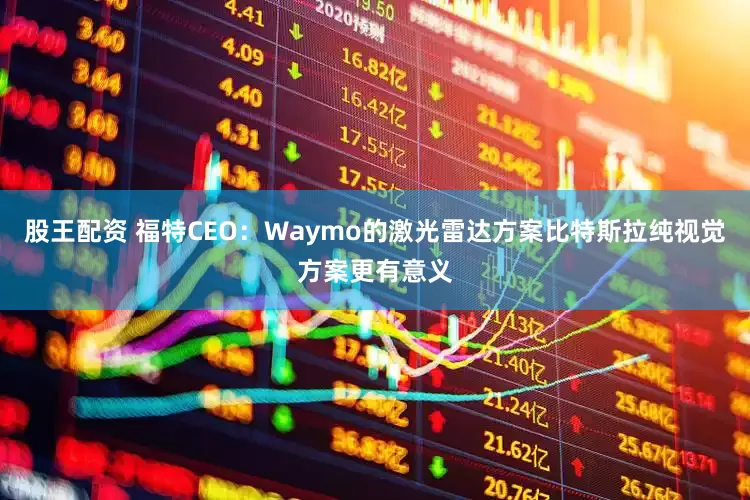 股王配资 福特CEO：Waymo的激光雷达方案比特斯拉纯视觉方案更有意义