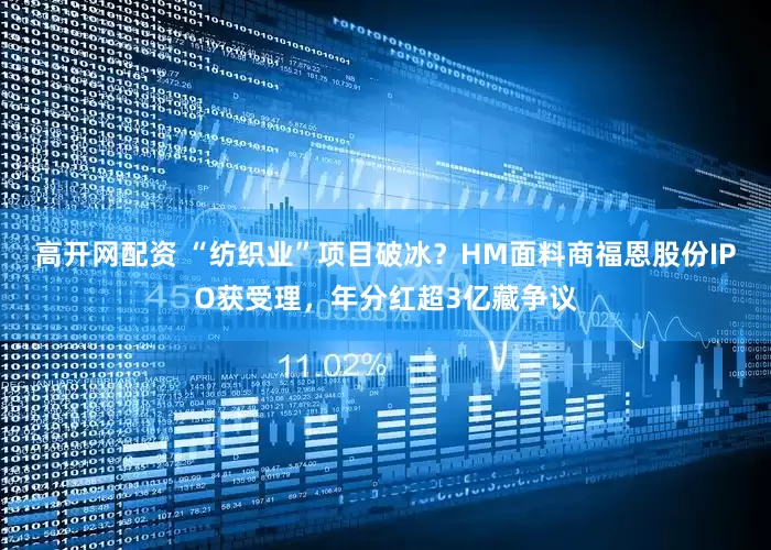 高开网配资 “纺织业”项目破冰？HM面料商福恩股份IPO获受理，年分红超3亿藏争议