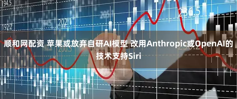 顺和网配资 苹果或放弃自研AI模型 改用Anthropic或OpenAI的技术支持Siri