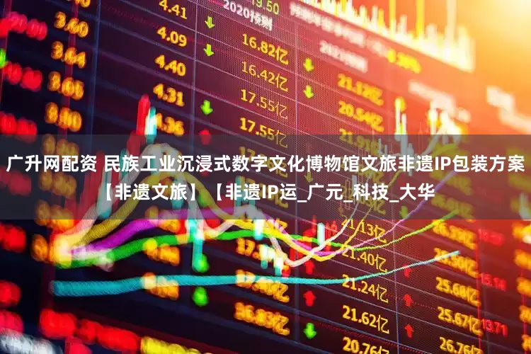 广升网配资 民族工业沉浸式数字文化博物馆文旅非遗IP包装方案【非遗文旅】【非遗IP运_广元_科技_大华
