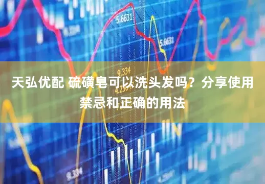 天弘优配 硫磺皂可以洗头发吗？分享使用禁忌和正确的用法