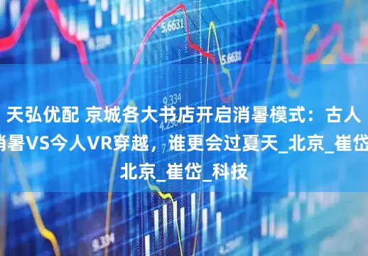 天弘优配 京城各大书店开启消暑模式：古人热茶消暑VS今人VR穿越，谁更会过夏天_北京_崔岱_科技