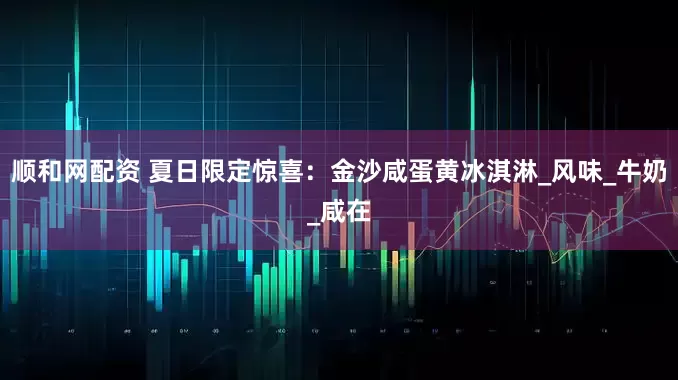 顺和网配资 夏日限定惊喜：金沙咸蛋黄冰淇淋_风味_牛奶_咸在