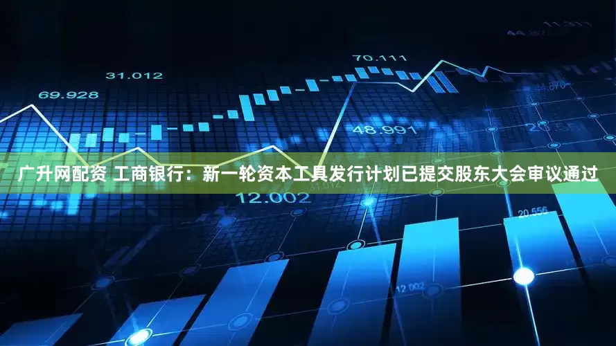 广升网配资 工商银行：新一轮资本工具发行计划已提交股东大会审议通过