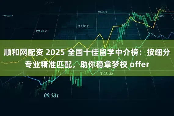 顺和网配资 2025 全国十佳留学中介榜：按细分专业精准匹配，助你稳拿梦校 offer