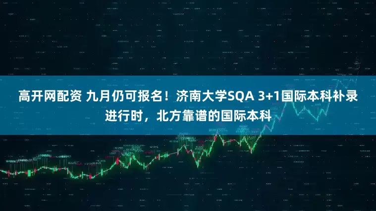 高开网配资 九月仍可报名！济南大学SQA 3+1国际本科补录进行时，北方靠谱的国际本科