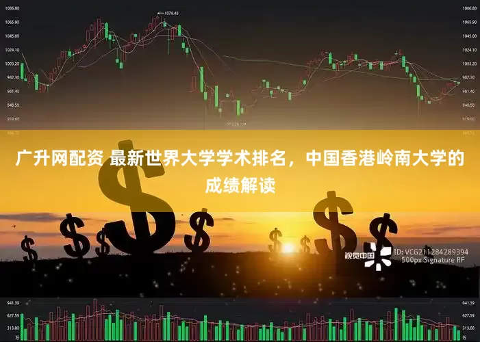 广升网配资 最新世界大学学术排名，中国香港岭南大学的成绩解读