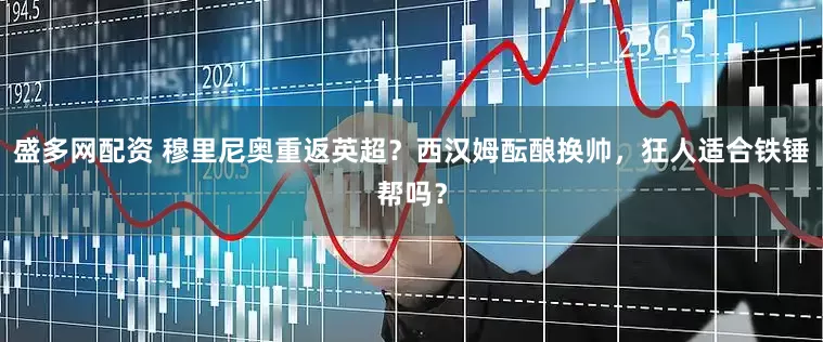 盛多网配资 穆里尼奥重返英超？西汉姆酝酿换帅，狂人适合铁锤帮吗？