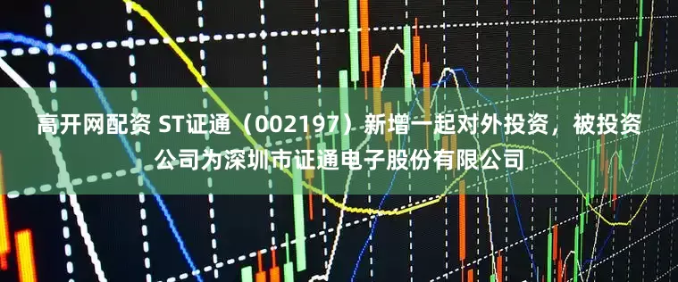 高开网配资 ST证通（002197）新增一起对外投资，被投资公司为深圳市证通电子股份有限公司