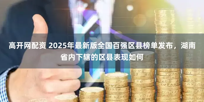 高开网配资 2025年最新版全国百强区县榜单发布，湖南省内下辖的区县表现如何