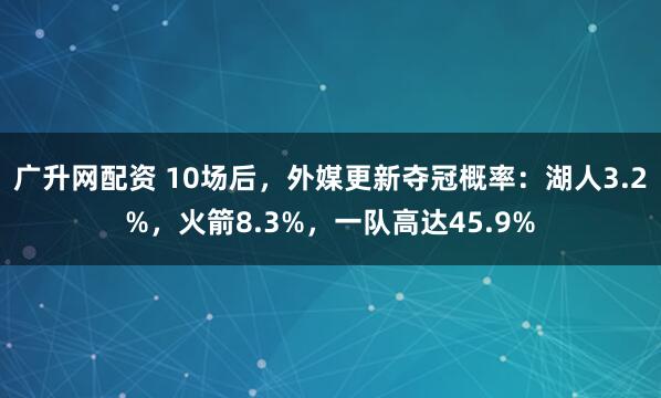 广升网配资 10场后，外媒更新夺冠概率：湖人3.2%，火箭8.3%，一队高达45.9%