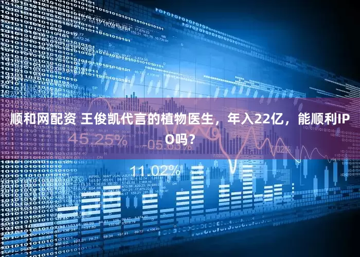 顺和网配资 王俊凯代言的植物医生，年入22亿，能顺利IPO吗？