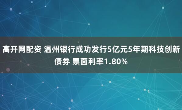 高开网配资 温州银行成功发行5亿元5年期科技创新债券 票面利率1.80%