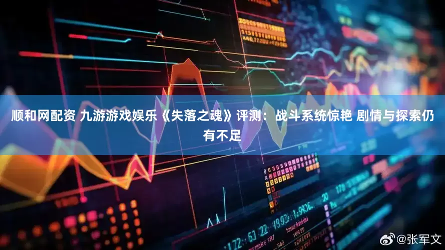 顺和网配资 九游游戏娱乐《失落之魂》评测：战斗系统惊艳 剧情与探索仍有不足