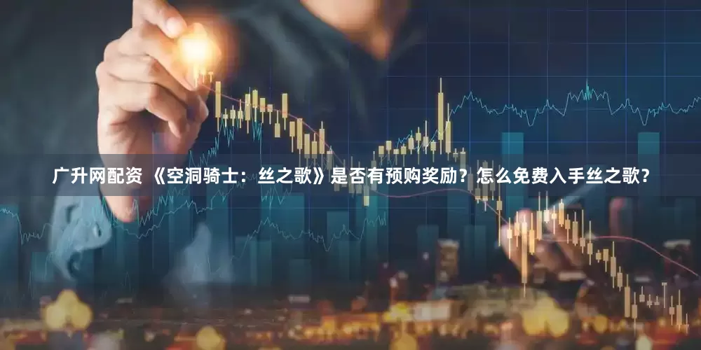 广升网配资 《空洞骑士：丝之歌》是否有预购奖励？怎么免费入手丝之歌？