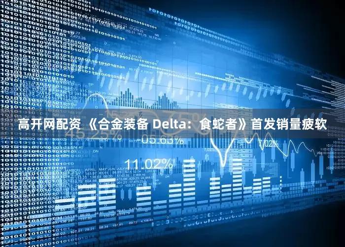 高开网配资 《合金装备 Delta：食蛇者》首发销量疲软