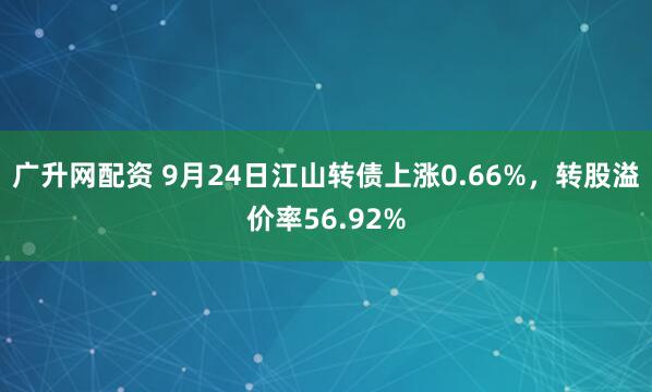 广升网配资 9月24日江山转债上涨0.66%，转股溢价率56.92%