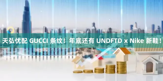 天弘优配 GUCCI 条纹！年底还有 UNDFTD x Nike 新鞋！
