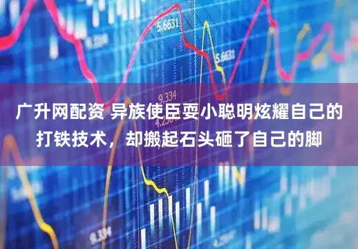 广升网配资 异族使臣耍小聪明炫耀自己的打铁技术，却搬起石头砸了自己的脚