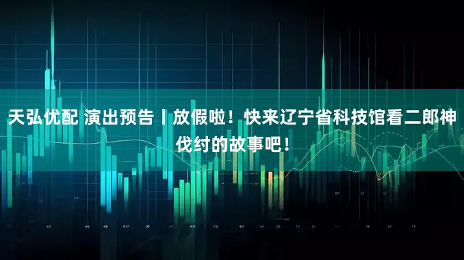 天弘优配 演出预告丨放假啦！快来辽宁省科技馆看二郎神伐纣的故事吧！