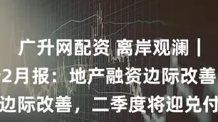 广升网配资 离岸观澜｜中资离岸债2月报：地产融资边际改善，二季度将迎兑付高峰