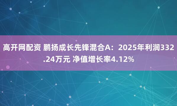 高开网配资 鹏扬成长先锋混合A：2025年利润332.24万元 净值增长率4.12%