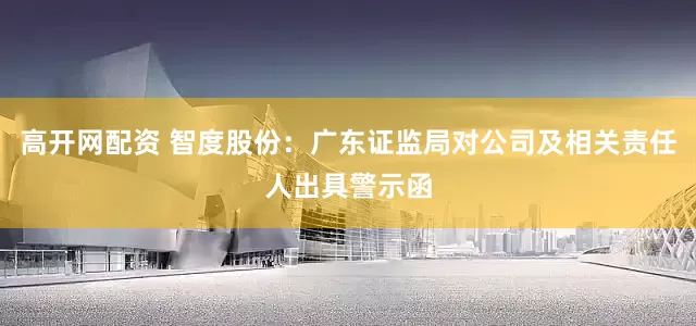 高开网配资 智度股份：广东证监局对公司及相关责任人出具警示函